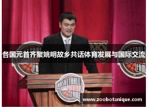 各国元首齐聚姚明故乡共话体育发展与国际交流