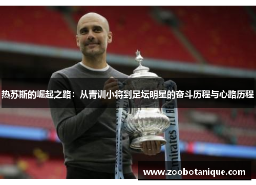 热苏斯的崛起之路:从青训小将到足坛明星的奋斗历程与心路历程